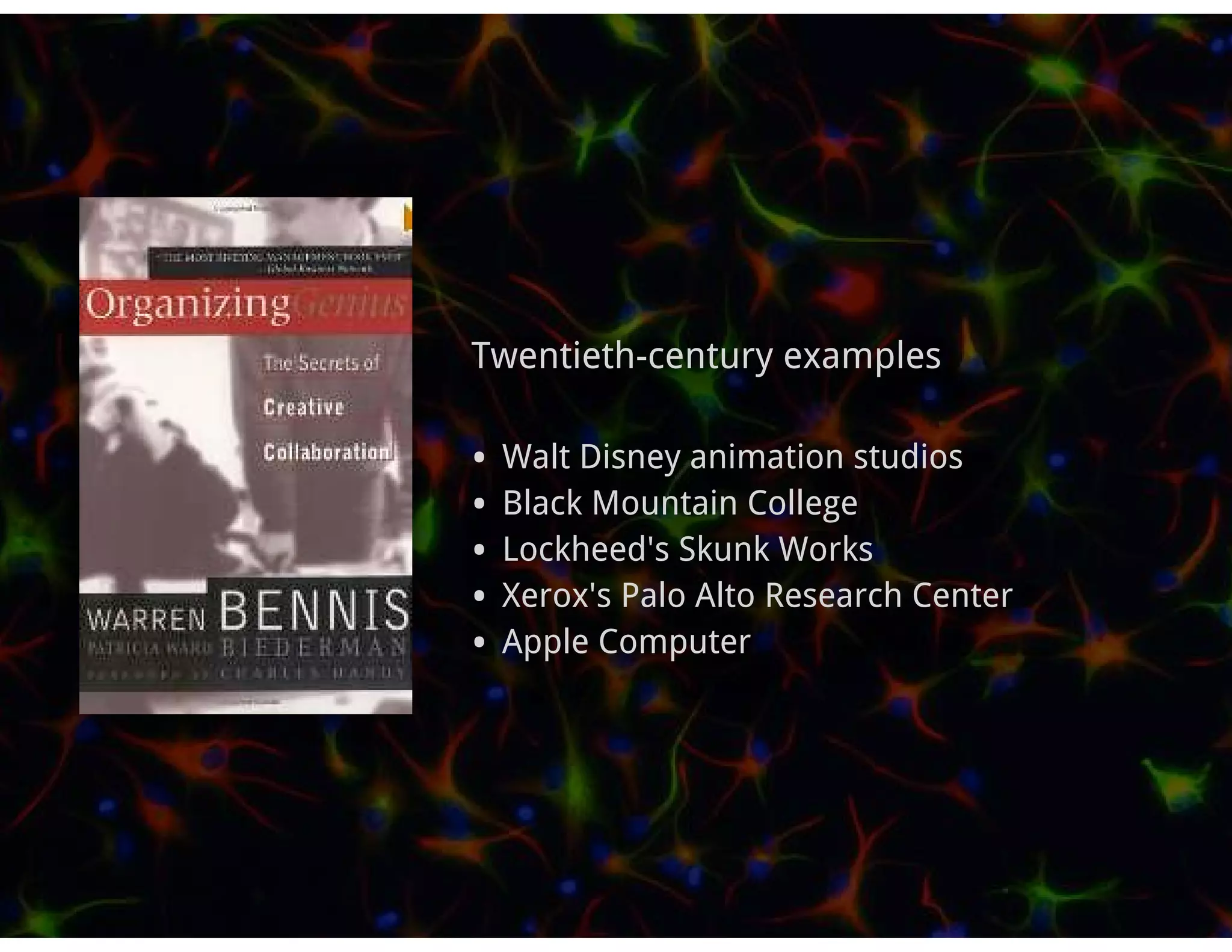 Twentieth-century examples

•   Walt Disney animation studios
•   Black Mountain College
•   Lockheed's Skunk Works
•   Xerox's Palo Alto Research Center
•   Apple Computer
 
