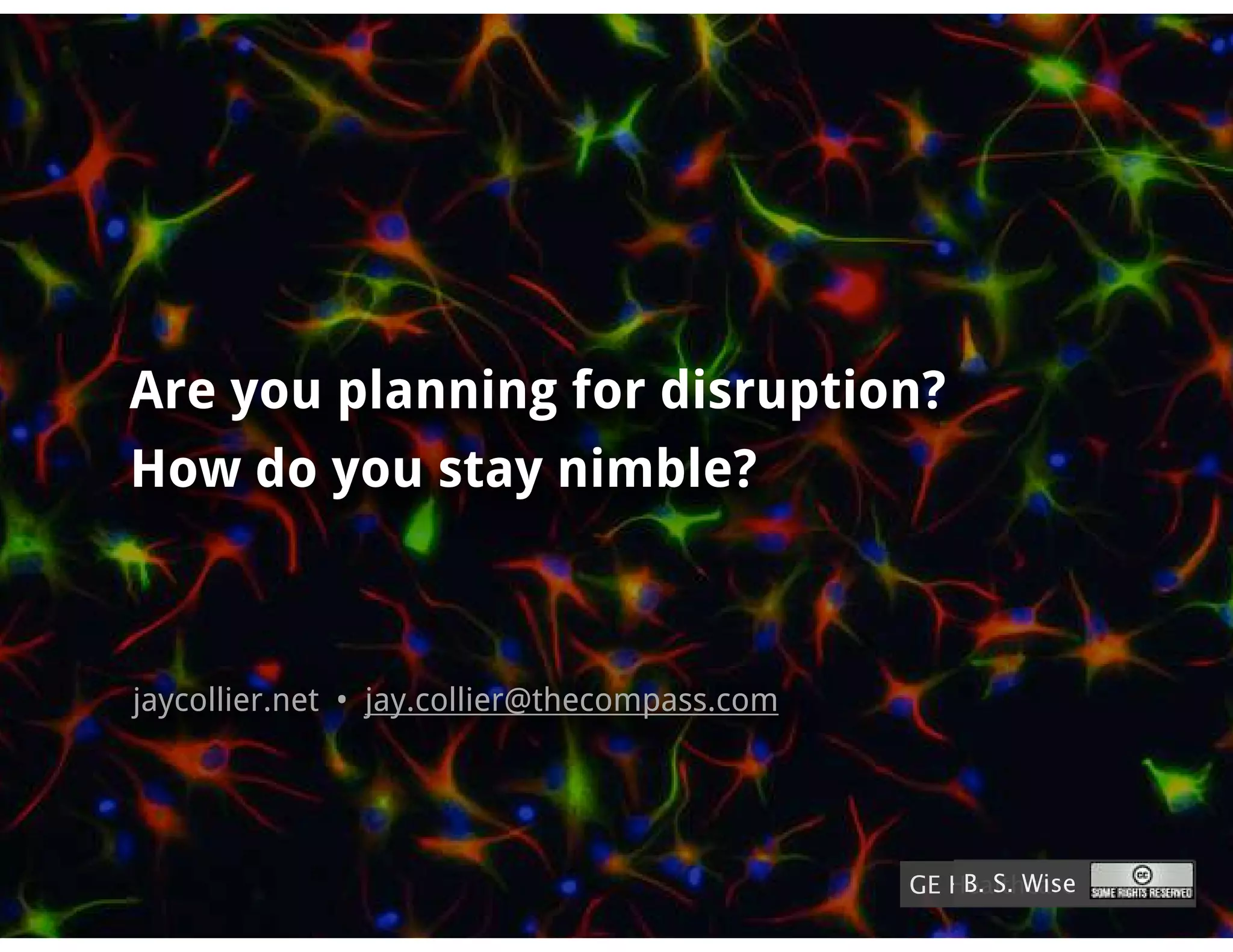 Are you planning for disruption?
How do you stay nimble?



jaycollier.net • jay.collier@thecompass.com




                                                  B. S. Wise
                                              GE Healthcare
 