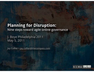 Planning for Disruption:
Nine steps toward agile online governance

J. Boye Philadelphia 2011
May 5, 2011

Jay Collier • jay.collier@thecompass.com




                                            B. S. Wise
 