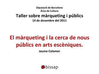 Diputació de Barcelona
               Àrea de Cultura
  Taller sobre màrqueting i públics
          14 de desembre del 2011




El màrqueting i la cerca de nous 
   públics en arts escèniques.
              Jaume Colomer
 