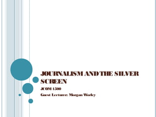 JOURNALISM AND THE SILVER
SCREEN
JCOM 1500
Guest Lecturer: Morgan Worley
 