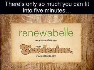 There’s only so much you can fit into five minutes… www.renewabelle.com www.ecodesiac.com 