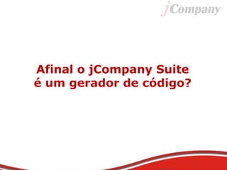Afinal o jCompany Suite
é um gerador de código?
 