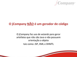 O jCompany NÃO é um gerador de código
O jCompany faz uso de wizards para gerar
artefatos que não são Java e não possuem
orientação a objeto
tais como: JSP, XML e XHMTL
 