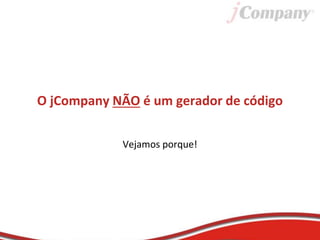 O jCompany NÃO é um gerador de código
Vejamos porque!
 