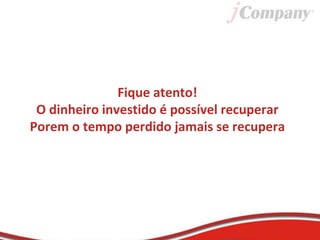 Fique atento!
O dinheiro investido é possível recuperar
Porem o tempo perdido jamais se recupera
 