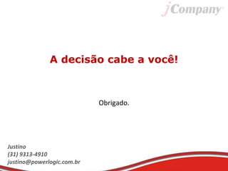 A decisão cabe a você!
Obrigado.
Justino
(31) 9313-4910
justino@powerlogic.com.br
 