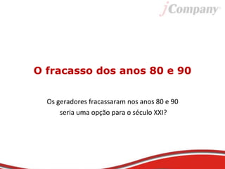 O fracasso dos anos 80 e 90
Os geradores fracassaram nos anos 80 e 90
seria uma opção para o século XXI?
 