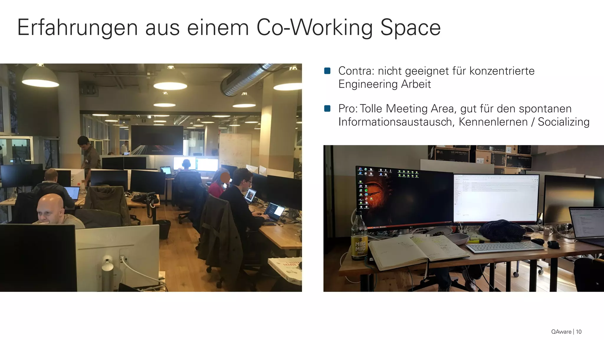 QAware 10
Erfahrungen aus einem Co-Working Space
Contra: nicht geeignet für konzentrierte
Engineering Arbeit
Pro: Tolle Meeting Area, gut für den spontanen
Informationsaustausch, Kennenlernen / Socializing
 