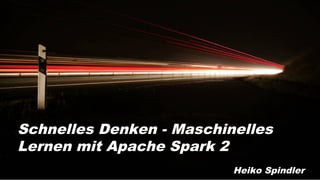 Apache Spark 2 mit Java 8
Schnelles Denken - Maschinelles
Lernen mit Apache Spark 2
Heiko Spindler
 