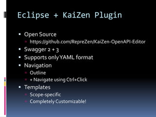 Eclipse + KaiZen Plugin
 Open Source
 https://github.com/RepreZen/KaiZen-OpenAPI-Editor
 Swagger 2 + 3
 Supports onlyYAML format
 Navigation
 Outline
 + Navigate using Ctrl+Click
 Templates
 Scope-specific
 Completely Customizable!
 