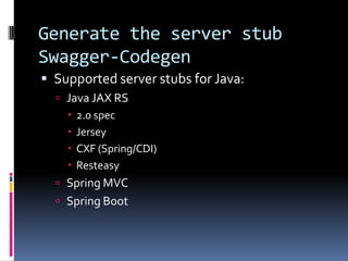 Generate the server stub
Swagger-Codegen
 Supported server stubs for Java:
 Java JAX RS
 2.0 spec
 Jersey
 CXF (Spring/CDI)
 Resteasy
 Spring MVC
 Spring Boot
 