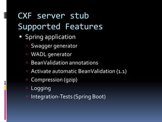 CXF server stub
Supported Features
 Spring application
 Swagger generator
 WADL generator
 BeanValidation annotations
 Activate automatic BeanValidation (1.1)
 Compression (gzip)
 Logging
 Integration-Tests (Spring Boot)
 