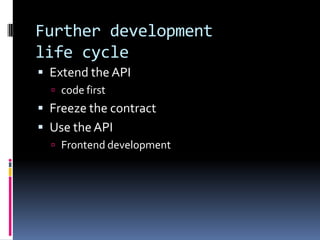 Further development
life cycle
 Extend the API
 code first
 Freeze the contract
 Use theAPI
 Frontend development
 