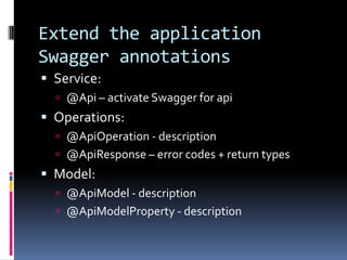 Extend the application
Swagger annotations
 Service:
 @Api – activate Swagger for api
 Operations:
 @ApiOperation - description
 @ApiResponse – error codes + return types
 Model:
 @ApiModel - description
 @ApiModelProperty - description
 