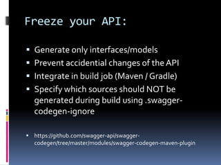 Freeze your API:
 Generate only interfaces/models
 Prevent accidential changes of theAPI
 Integrate in build job (Maven / Gradle)
 Specify which sources should NOT be
generated during build using .swagger-
codegen-ignore
 https://github.com/swagger-api/swagger-
codegen/tree/master/modules/swagger-codegen-maven-plugin
 