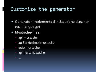 Customize the generator
 Generator implemented in Java (one class for
each language)
 Mustache-files
 api.mustache
 apiServiceImpl.mustache
 pojo.mustache
 api_test.mustache
 …
 