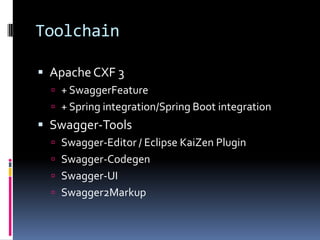 Toolchain
 ApacheCXF 3
 + SwaggerFeature
 + Spring integration/Spring Boot integration
 Swagger-Tools
 Swagger-Editor / Eclipse KaiZen Plugin
 Swagger-Codegen
 Swagger-UI
 Swagger2Markup
 