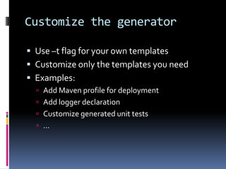 Customize the generator
 Use –t flag for your own templates
 Customize only the templates you need
 Examples:
 Add Maven profile for deployment
 Add logger declaration
 Customize generated unit tests
 …
 