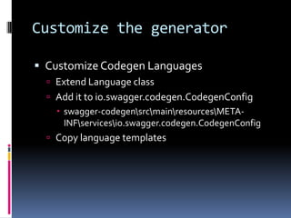 Customize the generator
 Customize Codegen Languages
 Extend Language class
 Add it to io.swagger.codegen.CodegenConfig
 swagger-codegensrcmainresourcesMETA-
INFservicesio.swagger.codegen.CodegenConfig
 Copy language templates
 