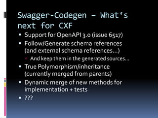 Swagger-Codegen – What‘s
next for CXF
 Support for OpenAPI 3.0 (issue 6517)
 Follow/Generate schema references
(and external schema references…)
 And keep them in the generated sources…
 True Polymorphism/inheritance
(currently merged from parents)
 Dynamic merge of new methods for
implementation + tests
 ???
 