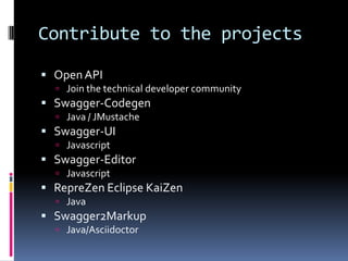 Contribute to the projects
 OpenAPI
 Join the technical developer community
 Swagger-Codegen
 Java / JMustache
 Swagger-UI
 Javascript
 Swagger-Editor
 Javascript
 RepreZen Eclipse KaiZen
 Java
 Swagger2Markup
 Java/Asciidoctor
 