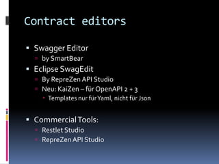 Contract editors
 Swagger Editor
 by SmartBear
 Eclipse SwagEdit
 By RepreZen API Studio
 Neu: KaiZen – für OpenAPI 2 + 3
 Templates nur fürYaml, nicht für Json
 CommercialTools:
 Restlet Studio
 RepreZenAPI Studio
 