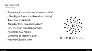 Iván López @ilopmar
Micronaut
- Framework para microservicios en la JVM
- Ultra-ligero & reactive (basado en Netty)
- Java...