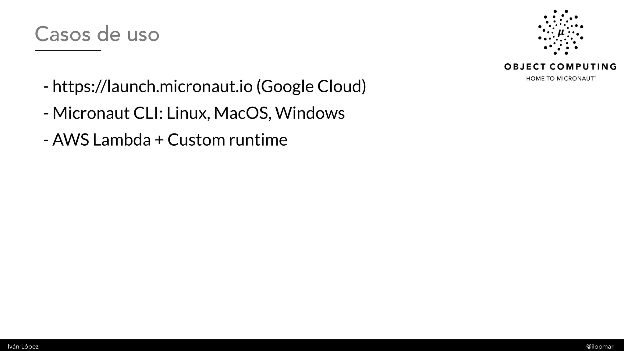 Iván López @ilopmar
- https://launch.micronaut.io (Google Cloud)
- Micronaut CLI: Linux, MacOS, Windows
- AWS Lambda + Custom runtime
Casos de uso
 