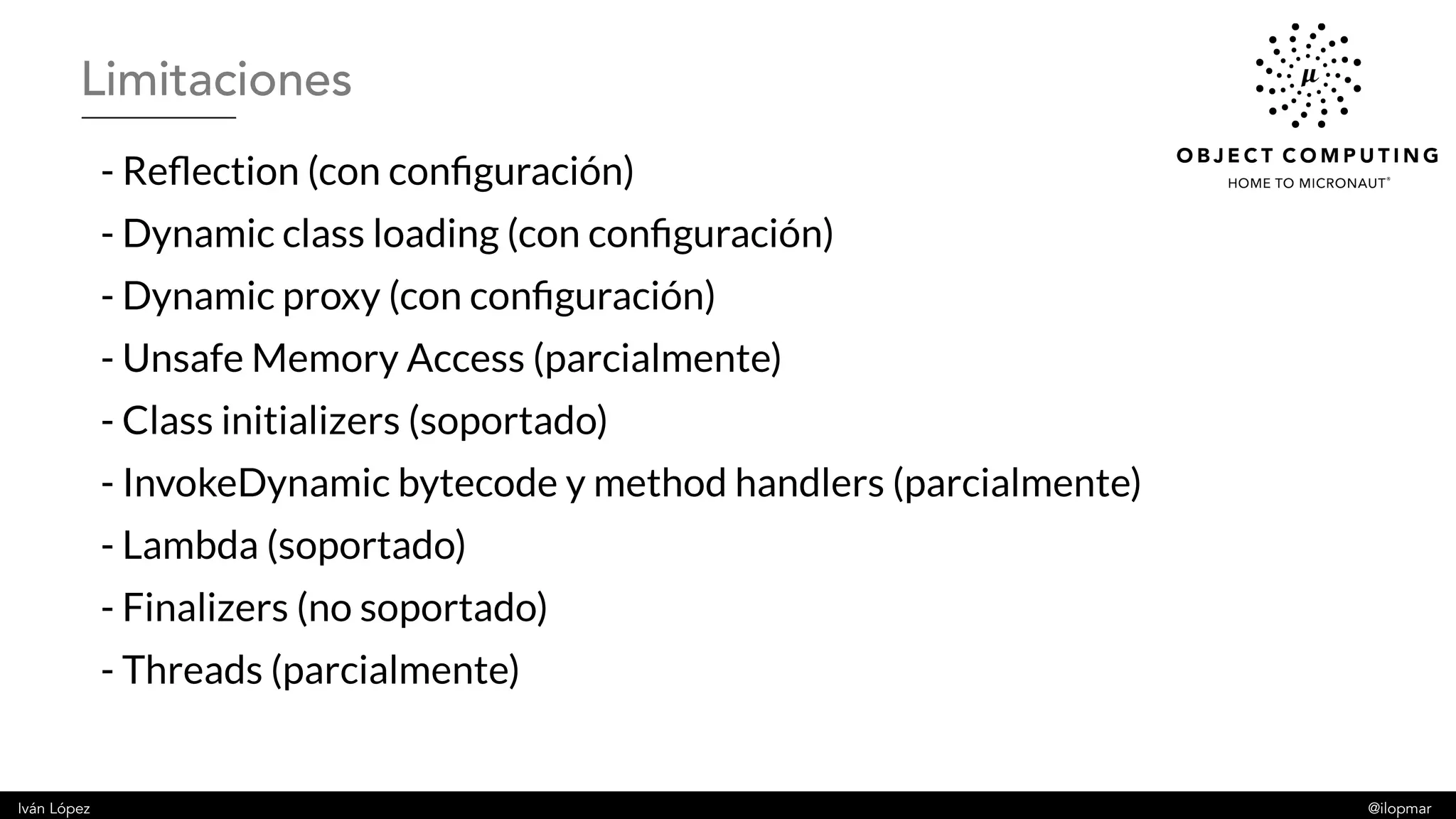 Iván López @ilopmar
- Reflection (con configuración)
- Dynamic class loading (con configuración)
- Dynamic proxy (con configuración)
- Unsafe Memory Access (parcialmente)
- Class initializers (soportado)
- InvokeDynamic bytecode y method handlers (parcialmente)
- Lambda (soportado)
- Finalizers (no soportado)
- Threads (parcialmente)
Limitaciones
 