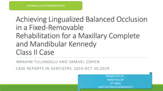 Achieving Lingualized Balanced Occlusion
in a Fixed-Removable
Rehabilitation for a Maxillary Complete
and Mandibular Kennedy
Class II Case
IBRAHIM TULUNOGLU AND SAMUEL COHEN
CASE REPORTS IN DENTISTRY. 2019 OCT 30;2019.
JOURNAL CLUB PRESENTATION
PRESENTED BY ,
NAMITHA AP
3RD MDS
DEPT.OF PROSTHODONTICS
 