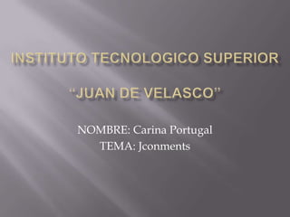 INSTITUTO TECNOLOGICO SUPERIOR“JUAN DE VELASCO” NOMBRE: Carina Portugal TEMA: Jconments 