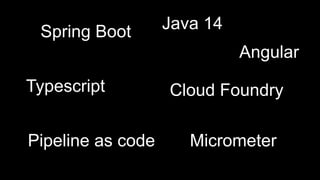 Java 14Spring Boot
Typescript
Angular
Cloud Foundry
Pipeline as code Micrometer
 