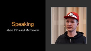 Speaking
about IDEs and Micrometer
 