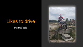 Likes to drive
the trial bike
 