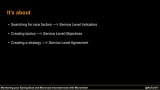 @KoTurk77 The Battle of the IDEs #Devnexus@KoTurk77Monitoring your Spring Boot and Micronaut microservices with Micrometer
It’s about
• Searching for race factors —> Service Level Indicators
• Creating tactics —> Service Level Objectives
• Creating a strategy —> Service Level Agreement
 