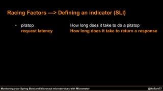 @KoTurk77 The Battle of the IDEs #Devnexus@KoTurk77Monitoring your Spring Boot and Micronaut microservices with Micrometer
Racing Factors —> Defining an indicator (SLI)
• pitstop
request latency
How long does it take to do a pitstop
How long does it take to return a response
 