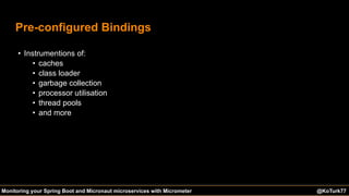 @KoTurk77 The Battle of the IDEs #Devnexus@KoTurk77Monitoring your Spring Boot and Micronaut microservices with Micrometer
Pre-configured Bindings
• Instrumentions of:
• caches
• class loader
• garbage collection
• processor utilisation
• thread pools
• and more
 