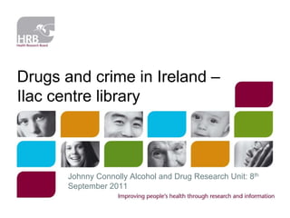 Drugs and crime in Ireland –
Ilac centre library

Johnny Connolly Alcohol and Drug Research Unit: 8th
September 2011

 