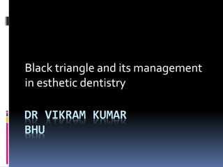 DR VIKRAM KUMAR
BHU
Black triangle and its management
in esthetic dentistry
 