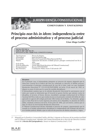 JURISPRUDENCIA CONSTITUCIONAL - COMENTARIOS Y ANOTACIONES
Diciembre de 2008	 207
Principio non bis in idem: independencia entre
el proceso administrativo y el proceso judicial
Resumen:
En el presente caso, el demandante interpone un proceso de amparo alegando que la
Dirección General de la Policía del Perú ha vulnerado su derecho al debido proceso,
concretamente el principio constitucional de non bis in dem, toda vez que mediante
Resolución Directorial N° 1233-92-DGPNP/DIPER, de fecha 19 de marzo de 1992, se
dispuso su pase al retiro por la causal de medida disciplinaria.
El demandante sostiene que en la referida Resolución Directorial lo sancionaron con el
retiro por cuanto se determinó que él incurrió en graves hechos que atentan contra la
disciplina, el servicio, el honor, decoro, moralidad y prestigio institucional de la Policía
Nacional del Perú, toda vez que estaba incurso en la presunta comisión del delito de robo
agravado en agravio del colegio particular Villa Cáritas de la Molina. No obstante, agrega
que la Sala Penal de la Corte Suprema de Justicia de la República lo absolvió de dicho
delito, mediante sentencia de fecha 18 de junio de 1996; por tal motivo, solicita que se
deje sin efecto la mencionada Resolución Directorial.
El Tribunal Constitucional declara infundada el proceso de amparo, argumentando que lo
resuelto en el ámbito administrativo disciplinario es independiente del resultado del proceso
en el ámbito judicial, debido a que se trata de dos procesos de distinta naturaleza y origen.
COMENTARIOS Y ANOTACIONES
JURISPRUDENCIA CONSTITUCIONAL
FICHA TÉCNICA
EXP. N° 2887-2007-PA/TC
SENTENCIA DEL TRIBUNAL CONSTITUCIONAL
Tipo de proceso	 :	 Proceso de Amparo
Demandante	 :	 Jaime José Jiménez Inga
Demandado	 :	 Dirección General de la Policía Nacional del Perú
Materia	 :	 Vulneración del derecho al debido proceso: principio constitucional non bis in
idem
Fecha de Res.	 :	 13/11/2007
Fecha de publicación	 :	 30/06/2008 (Portal electrónico del Tribunal Constitucional)
Pronunciamiento	 :	 Recurso INFUNDADO
Base Normativa	 :	 Constitución Política: Inciso 3) del artículo 139°
César Aliaga Castillo(*)
–––––––––––––
(*)	 Abogado por la Pontificia Universidad Católica del Perú. Litigante en Procesos de Inconstitucionalidad
ante el Tribunal Constitucional. Miembro del Comité Permanente de la Sección de Derecho Constitu-
cional de la Revista RAE Jurisprudencia. Asesor en Materia Constitucional y Civil.
 