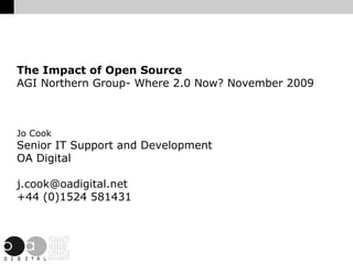 The Impact of Open Source AGI Northern Group- Where 2.0 Now? November 2009 Jo Cook Senior IT Support and Development OA Digital [email_address] +44 (0)1524 581431 