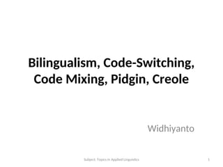 Bilingualism, Code-Switching,
Code Mixing, Pidgin, Creole
Widhiyanto
1
Subject: Topics in Applied Linguistcs
 