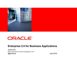 Enterprise 2.0 for Business Applications Jaime Cid http://jaimecid-oracle.blogspot.com @jaimecid   July 2010 