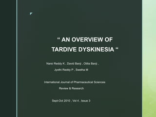 z
“ AN OVERVIEW OF
TARDIVE DYSKINESIA “
Narsi Reddy K , David Banji , Otilia Banji ,
Jyothi Reddy P , Swetha M
International Journal of Pharmaceutical Sciences
Review & Research
Sept-Oct 2010 , Vol 4 , Issue 3
 