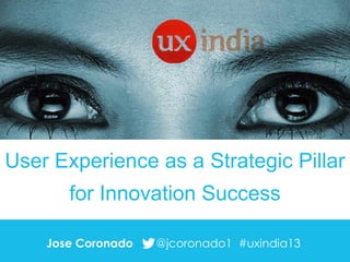 User Experience as a Strategic Pillar

for Innovation Success
Jose Coronado

@jcoronado1 #uxindia13

 