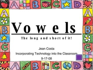 Vowels The long and short of it! Jean Costa Incorporating Technology into the Classroom 9-17-08 