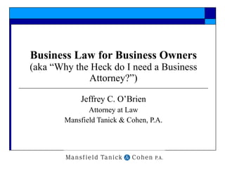Business Law for Business Owners (aka “Why the Heck do I need a Business Attorney?”) Jeffrey C. O’Brien Attorney at Law Mansfield Tanick & Cohen, P.A. 