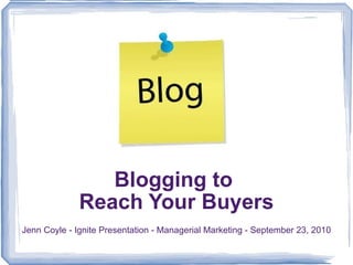 Jenn Coyle - Ignite Presentation - Managerial Marketing - September 23, 2010 Blogging to  Reach Your Buyers 