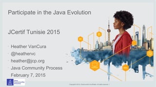 Copyright © 2014, Oracle and/or its aff iliates. All rights reserved. |
Participate in the Java Evolution
JCertif Tunisie 2015
•
Heather VanCura
•
@heathervc
•
heather@jcp.org
•
Java Community Process
February 7, 2015
 